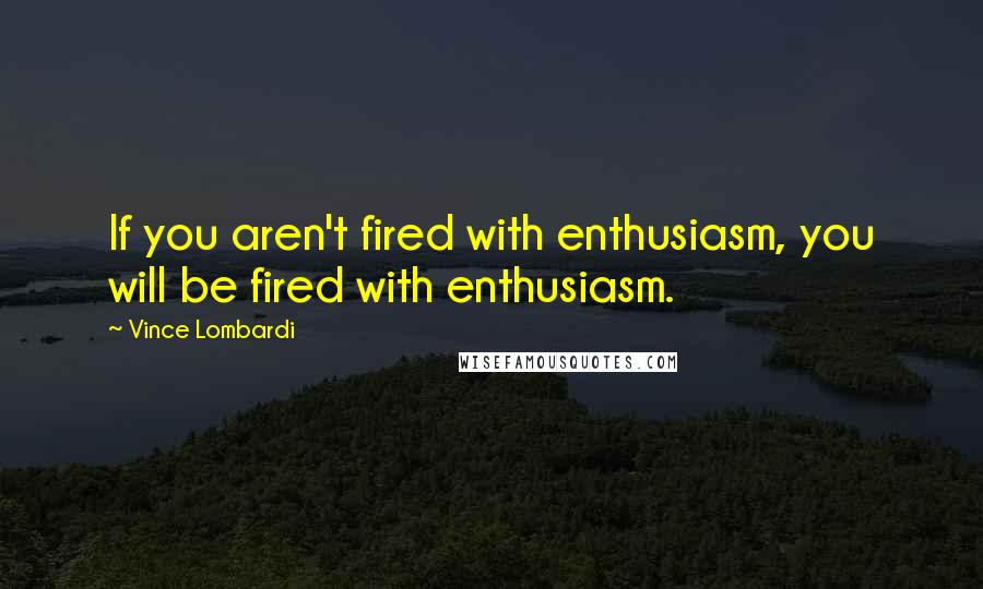 Vince Lombardi Quotes: If you aren't fired with enthusiasm, you will be fired with enthusiasm.