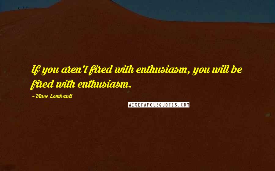 Vince Lombardi Quotes: If you aren't fired with enthusiasm, you will be fired with enthusiasm.