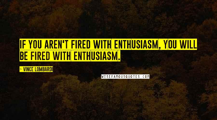 Vince Lombardi Quotes: If you aren't fired with enthusiasm, you will be fired with enthusiasm.