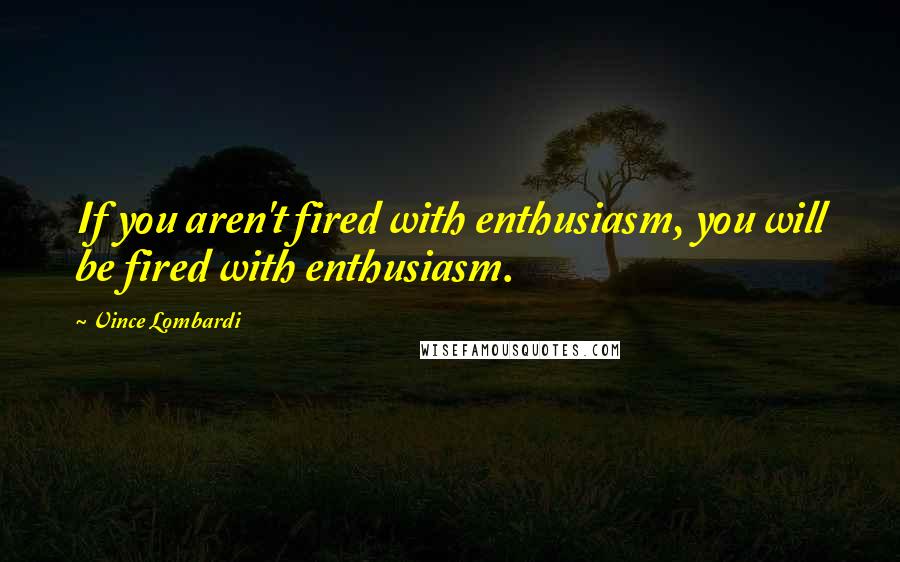 Vince Lombardi Quotes: If you aren't fired with enthusiasm, you will be fired with enthusiasm.