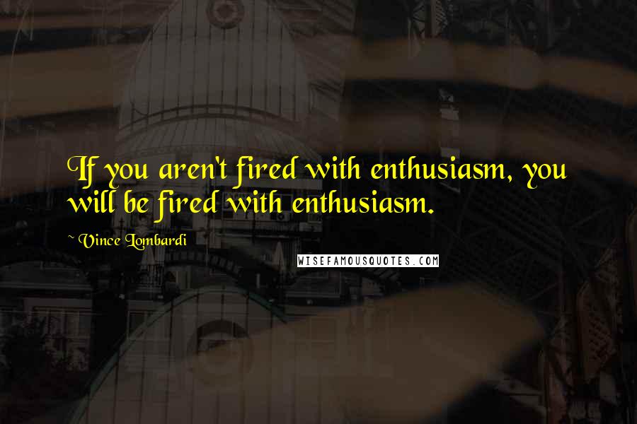 Vince Lombardi Quotes: If you aren't fired with enthusiasm, you will be fired with enthusiasm.