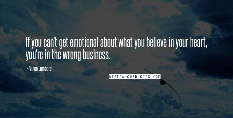 Vince Lombardi Quotes: If you can't get emotional about what you believe in your heart, you're in the wrong business.