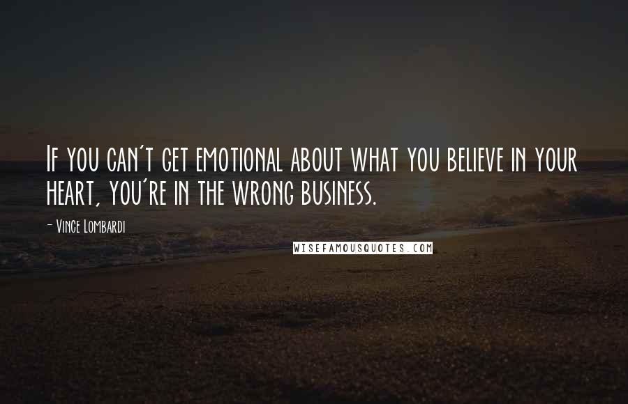Vince Lombardi Quotes: If you can't get emotional about what you believe in your heart, you're in the wrong business.