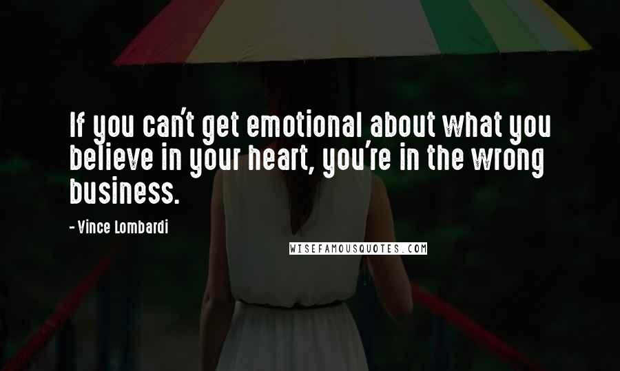 Vince Lombardi Quotes: If you can't get emotional about what you believe in your heart, you're in the wrong business.