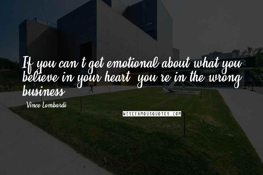 Vince Lombardi Quotes: If you can't get emotional about what you believe in your heart, you're in the wrong business.