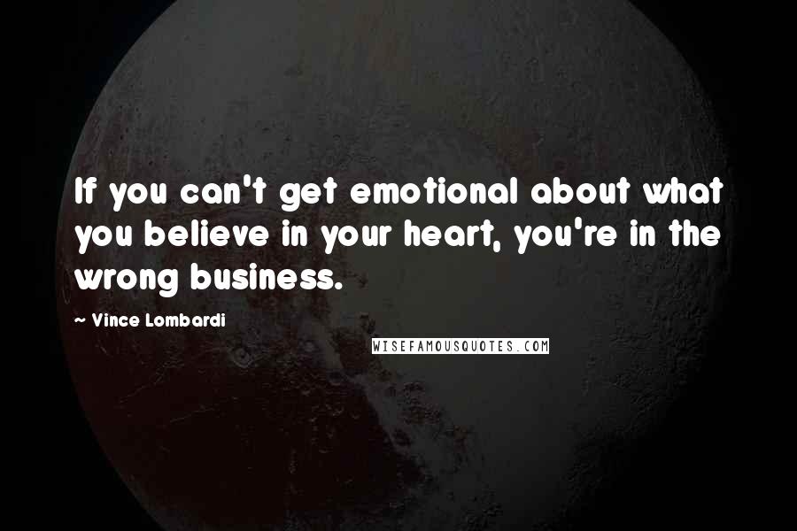 Vince Lombardi Quotes: If you can't get emotional about what you believe in your heart, you're in the wrong business.