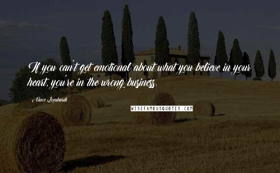 Vince Lombardi Quotes: If you can't get emotional about what you believe in your heart, you're in the wrong business.
