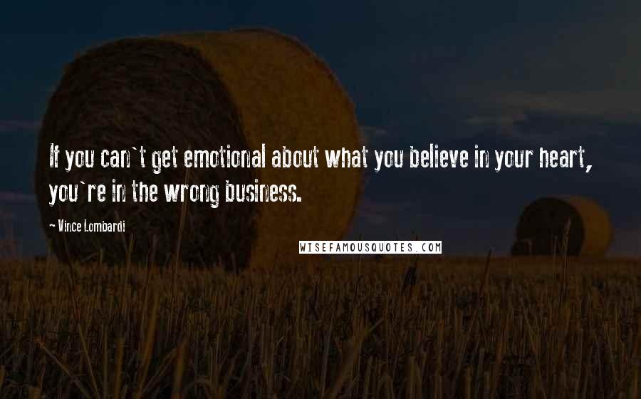 Vince Lombardi Quotes: If you can't get emotional about what you believe in your heart, you're in the wrong business.