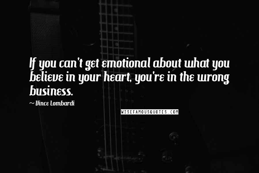 Vince Lombardi Quotes: If you can't get emotional about what you believe in your heart, you're in the wrong business.