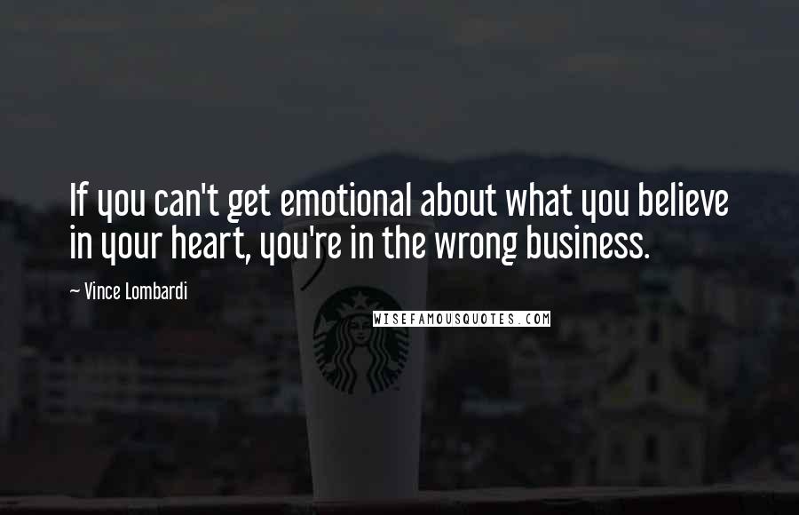 Vince Lombardi Quotes: If you can't get emotional about what you believe in your heart, you're in the wrong business.