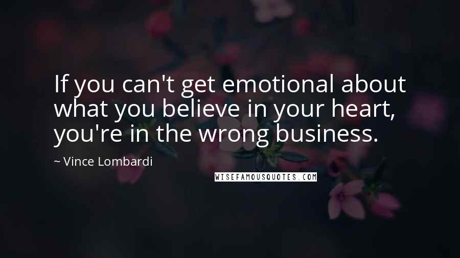 Vince Lombardi Quotes: If you can't get emotional about what you believe in your heart, you're in the wrong business.