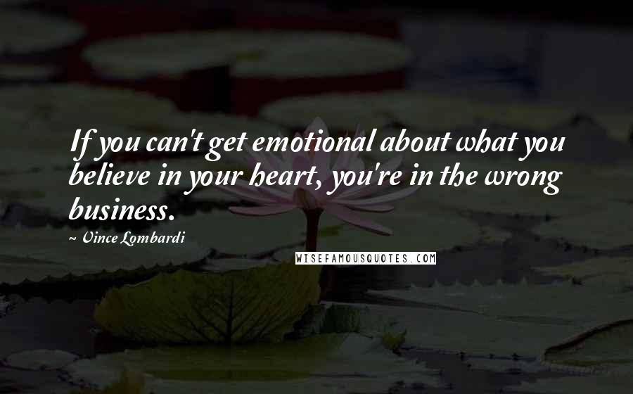 Vince Lombardi Quotes: If you can't get emotional about what you believe in your heart, you're in the wrong business.