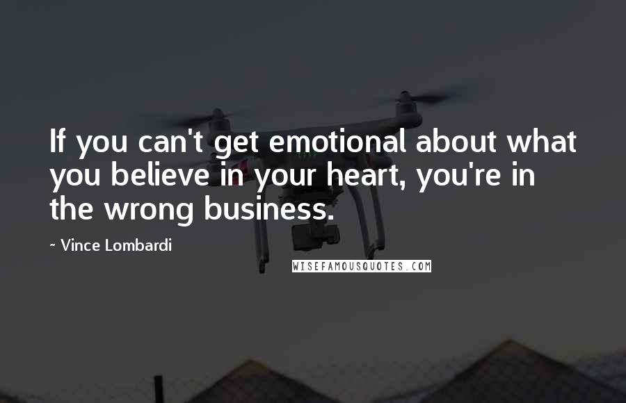 Vince Lombardi Quotes: If you can't get emotional about what you believe in your heart, you're in the wrong business.