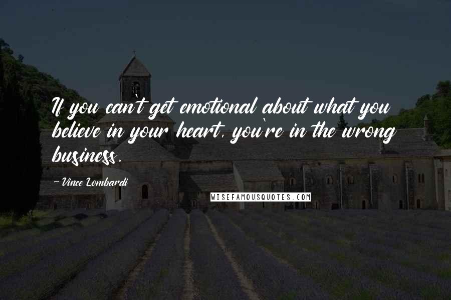 Vince Lombardi Quotes: If you can't get emotional about what you believe in your heart, you're in the wrong business.
