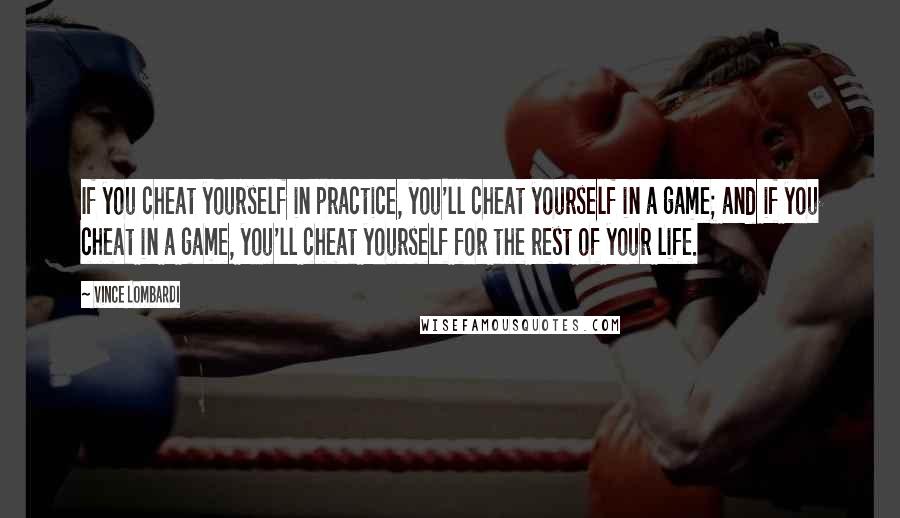 Vince Lombardi Quotes: If you cheat yourself in practice, you'll cheat yourself in a game; and if you cheat in a game, you'll cheat yourself for the rest of your life.