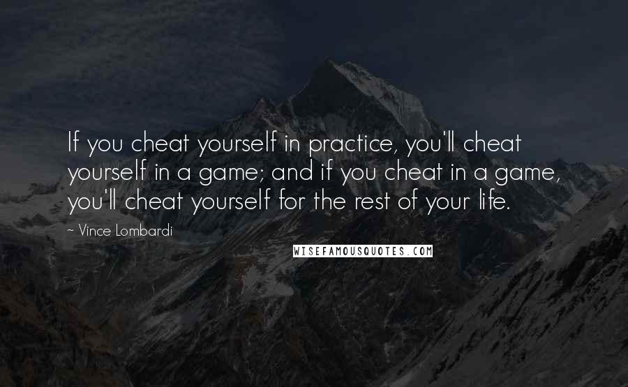 Vince Lombardi Quotes: If you cheat yourself in practice, you'll cheat yourself in a game; and if you cheat in a game, you'll cheat yourself for the rest of your life.