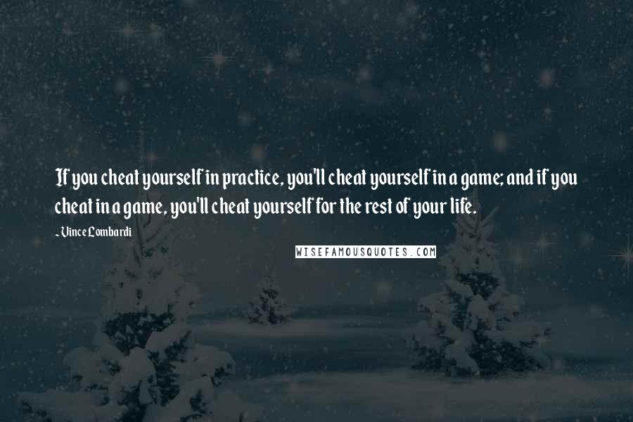 Vince Lombardi Quotes: If you cheat yourself in practice, you'll cheat yourself in a game; and if you cheat in a game, you'll cheat yourself for the rest of your life.