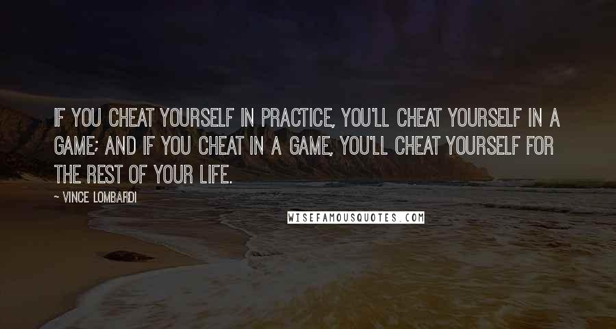 Vince Lombardi Quotes: If you cheat yourself in practice, you'll cheat yourself in a game; and if you cheat in a game, you'll cheat yourself for the rest of your life.