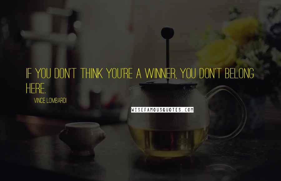 Vince Lombardi Quotes: If you don't think you're a winner, you don't belong here.