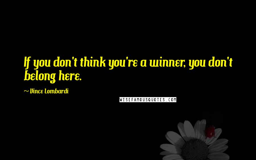 Vince Lombardi Quotes: If you don't think you're a winner, you don't belong here.