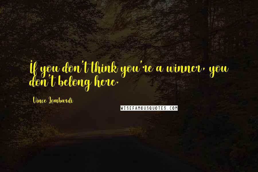 Vince Lombardi Quotes: If you don't think you're a winner, you don't belong here.