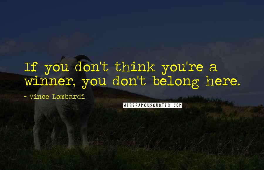 Vince Lombardi Quotes: If you don't think you're a winner, you don't belong here.