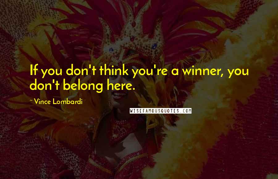 Vince Lombardi Quotes: If you don't think you're a winner, you don't belong here.