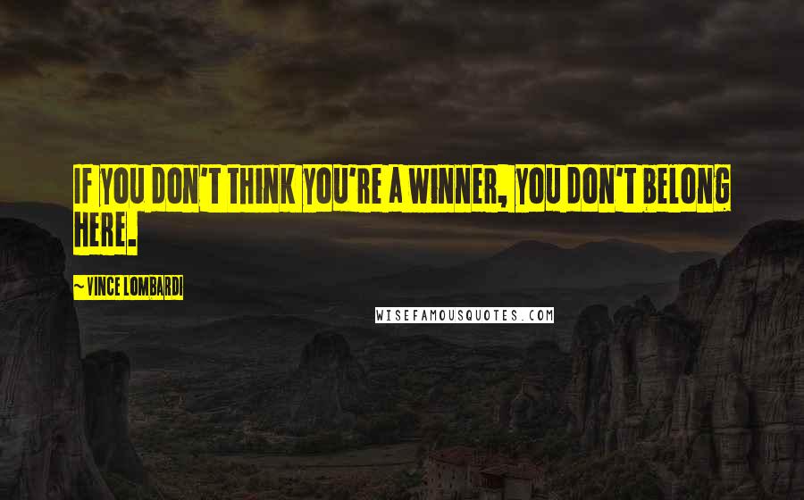 Vince Lombardi Quotes: If you don't think you're a winner, you don't belong here.