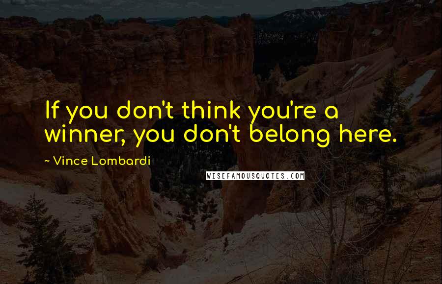 Vince Lombardi Quotes: If you don't think you're a winner, you don't belong here.