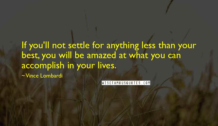Vince Lombardi Quotes: If you'll not settle for anything less than your best, you will be amazed at what you can accomplish in your lives.
