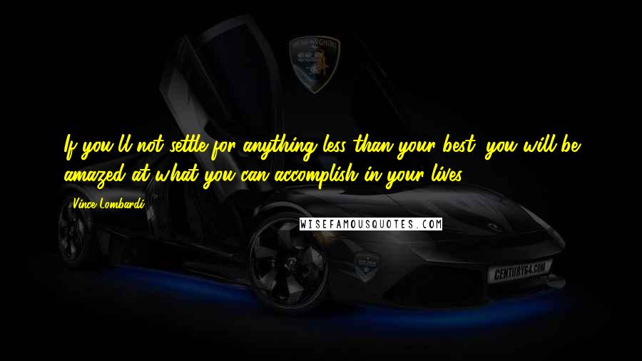 Vince Lombardi Quotes: If you'll not settle for anything less than your best, you will be amazed at what you can accomplish in your lives.