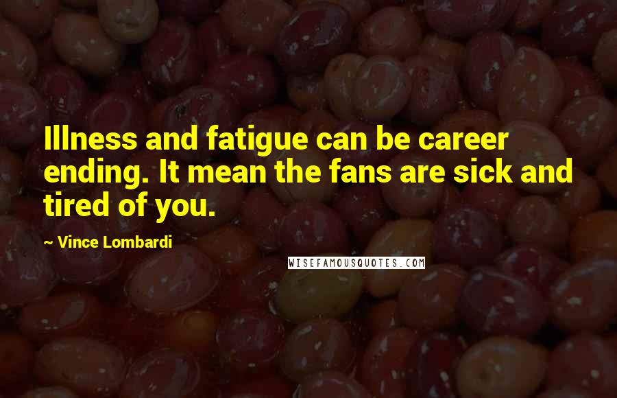 Vince Lombardi Quotes: Illness and fatigue can be career ending. It mean the fans are sick and tired of you.