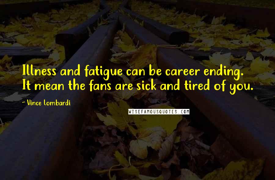 Vince Lombardi Quotes: Illness and fatigue can be career ending. It mean the fans are sick and tired of you.