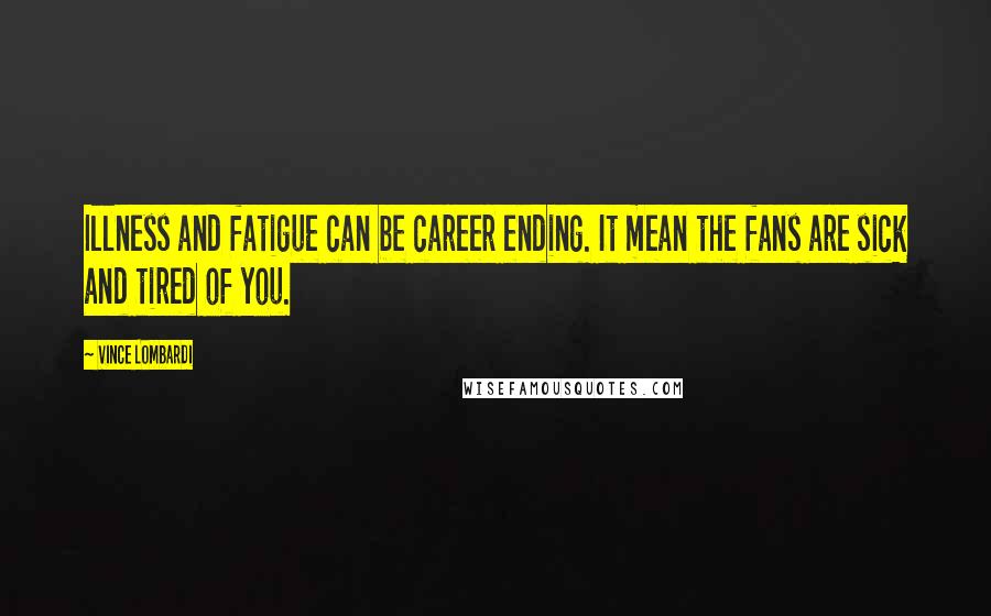 Vince Lombardi Quotes: Illness and fatigue can be career ending. It mean the fans are sick and tired of you.