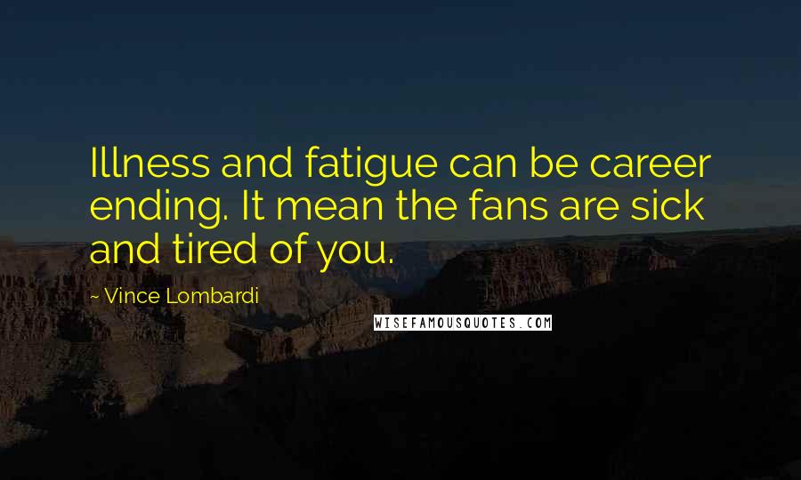 Vince Lombardi Quotes: Illness and fatigue can be career ending. It mean the fans are sick and tired of you.