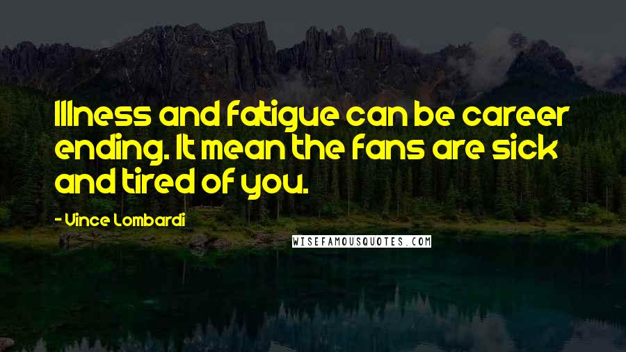 Vince Lombardi Quotes: Illness and fatigue can be career ending. It mean the fans are sick and tired of you.