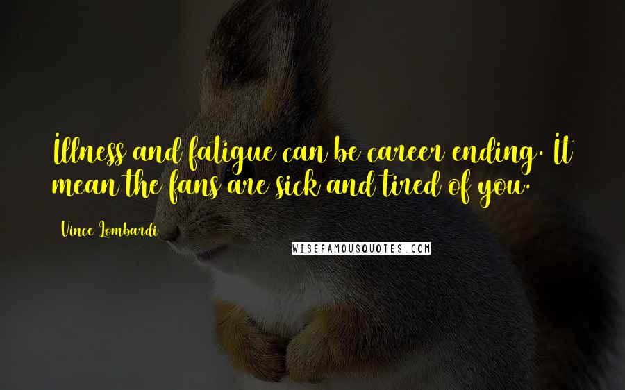 Vince Lombardi Quotes: Illness and fatigue can be career ending. It mean the fans are sick and tired of you.