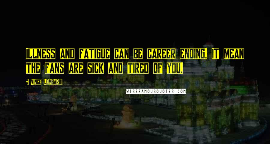 Vince Lombardi Quotes: Illness and fatigue can be career ending. It mean the fans are sick and tired of you.