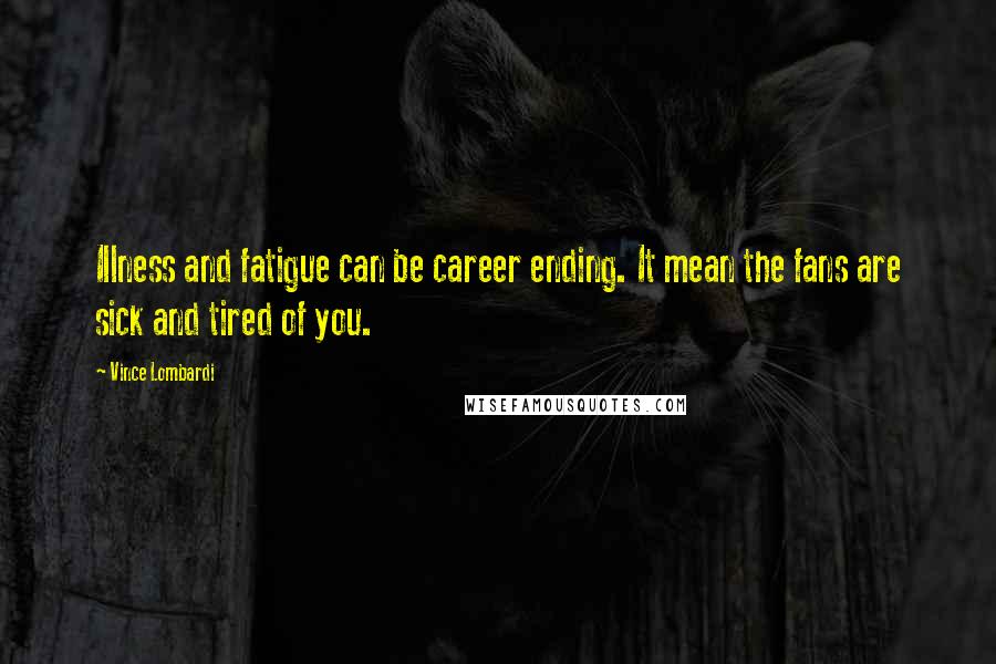 Vince Lombardi Quotes: Illness and fatigue can be career ending. It mean the fans are sick and tired of you.