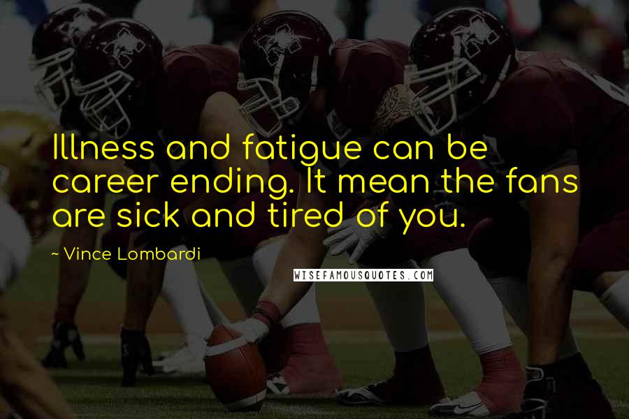 Vince Lombardi Quotes: Illness and fatigue can be career ending. It mean the fans are sick and tired of you.