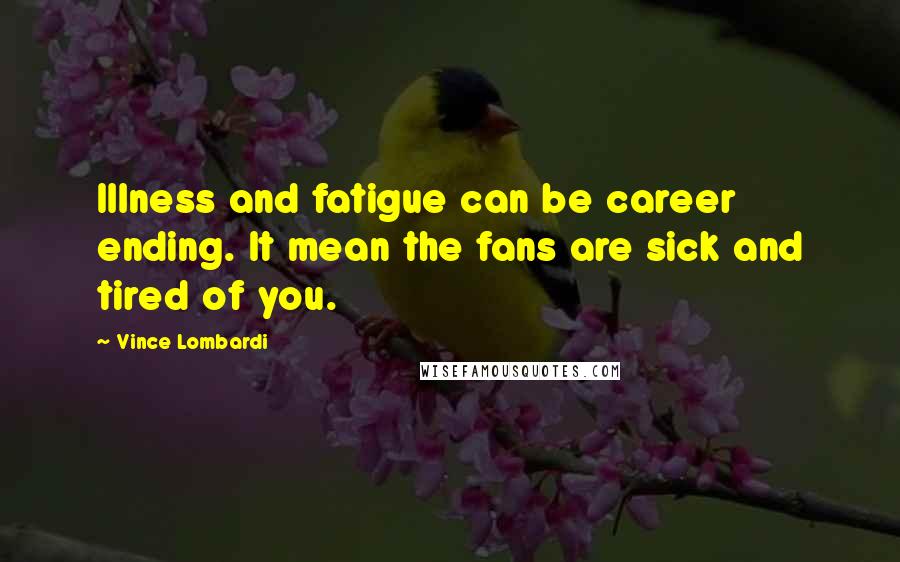 Vince Lombardi Quotes: Illness and fatigue can be career ending. It mean the fans are sick and tired of you.