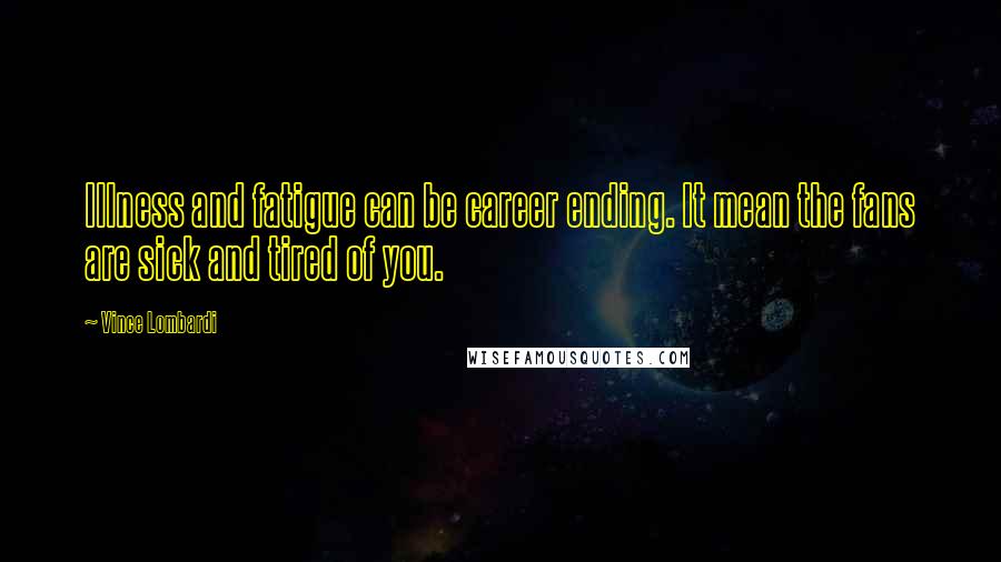 Vince Lombardi Quotes: Illness and fatigue can be career ending. It mean the fans are sick and tired of you.