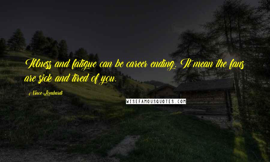 Vince Lombardi Quotes: Illness and fatigue can be career ending. It mean the fans are sick and tired of you.