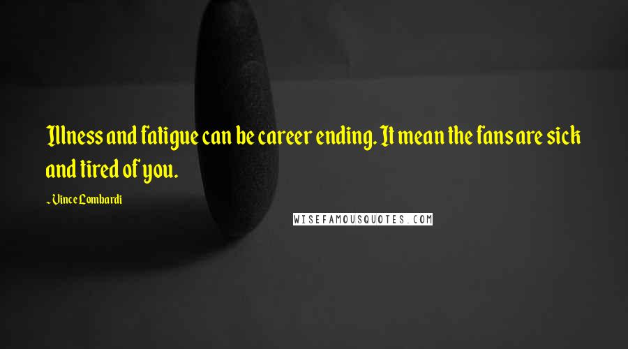 Vince Lombardi Quotes: Illness and fatigue can be career ending. It mean the fans are sick and tired of you.