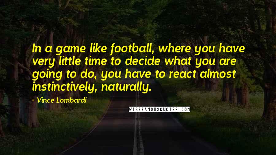 Vince Lombardi Quotes: In a game like football, where you have very little time to decide what you are going to do, you have to react almost instinctively, naturally.