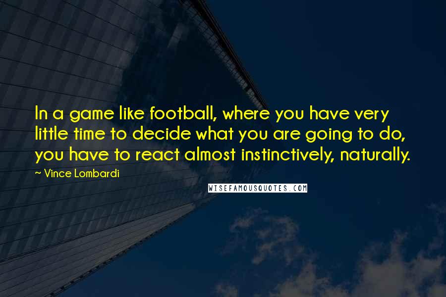 Vince Lombardi Quotes: In a game like football, where you have very little time to decide what you are going to do, you have to react almost instinctively, naturally.