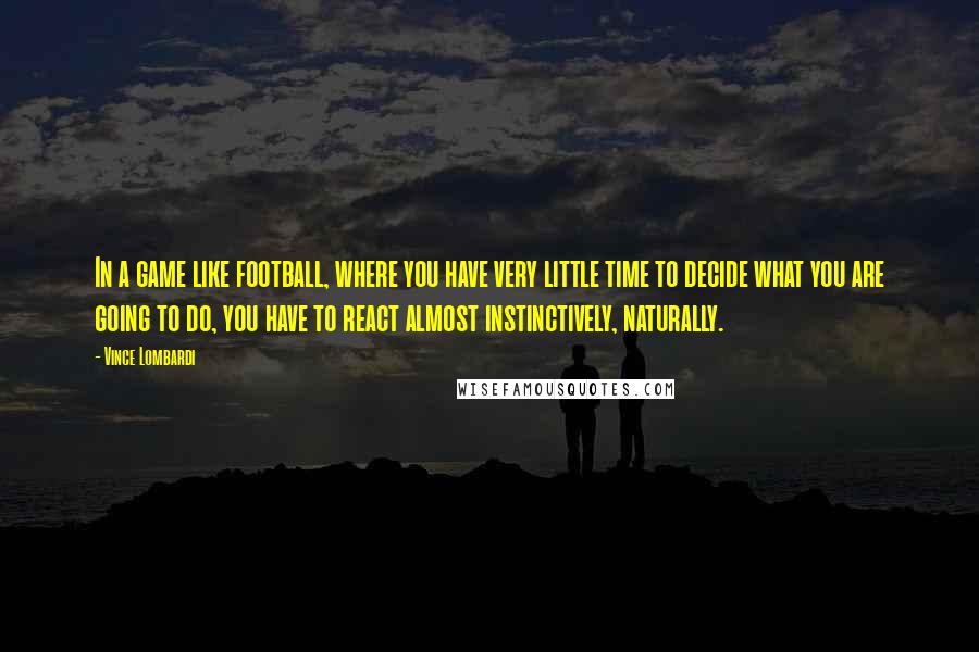 Vince Lombardi Quotes: In a game like football, where you have very little time to decide what you are going to do, you have to react almost instinctively, naturally.