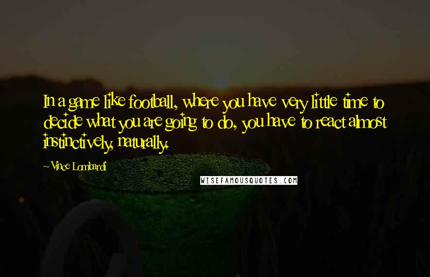 Vince Lombardi Quotes: In a game like football, where you have very little time to decide what you are going to do, you have to react almost instinctively, naturally.