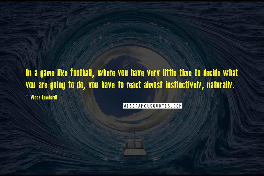 Vince Lombardi Quotes: In a game like football, where you have very little time to decide what you are going to do, you have to react almost instinctively, naturally.