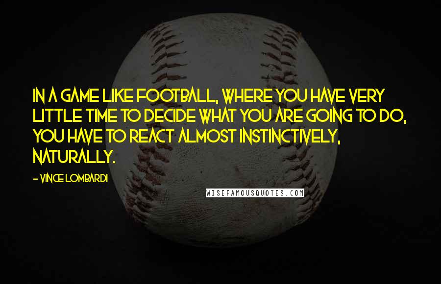 Vince Lombardi Quotes: In a game like football, where you have very little time to decide what you are going to do, you have to react almost instinctively, naturally.